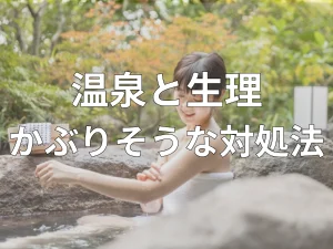 温泉と生理がかぶりそうな対処法